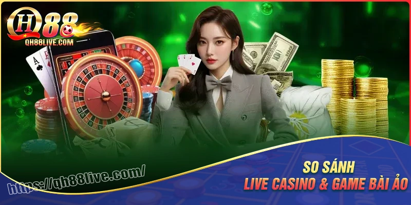 So sánh game live casino và game bài ảo chi tiết
